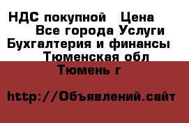 НДС покупной › Цена ­ 2 000 - Все города Услуги » Бухгалтерия и финансы   . Тюменская обл.,Тюмень г.